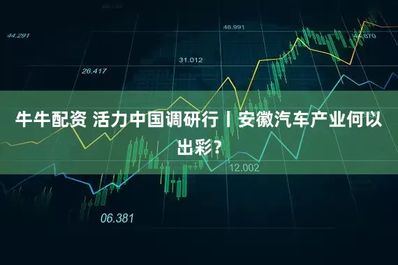 牛牛配资 活力中国调研行丨安徽汽车产业何以出彩？