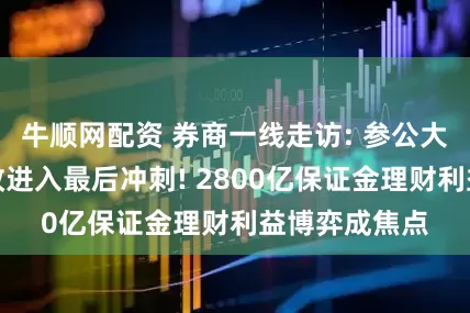 牛顺网配资 券商一线走访: 参公大集合产品整改进入最后冲刺! 2800亿保证金理财利益博弈成焦点