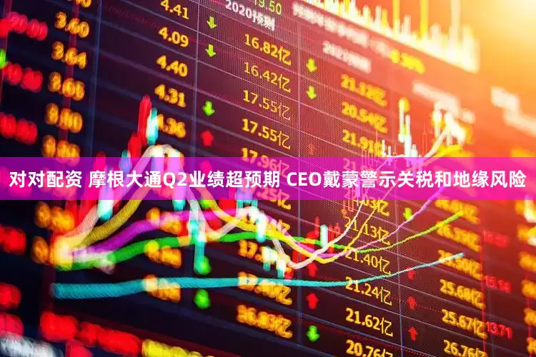 对对配资 摩根大通Q2业绩超预期 CEO戴蒙警示关税和地缘风险