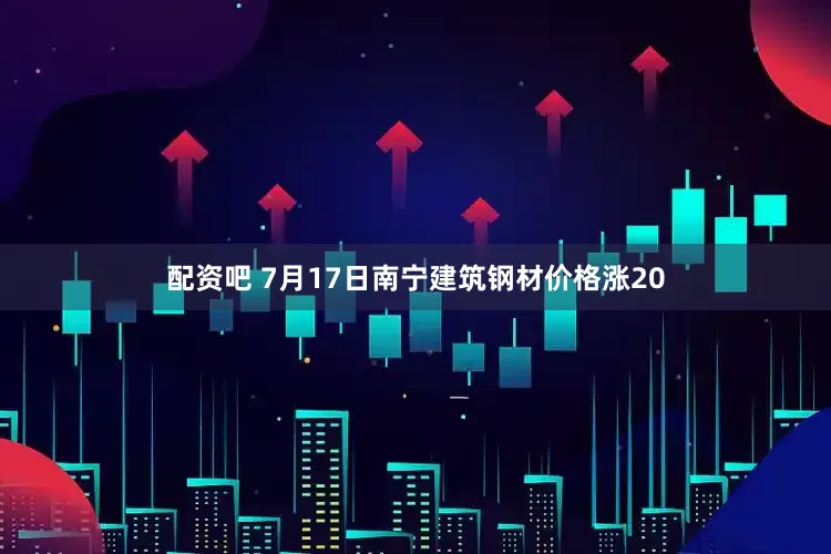 配资吧 7月17日南宁建筑钢材价格涨20