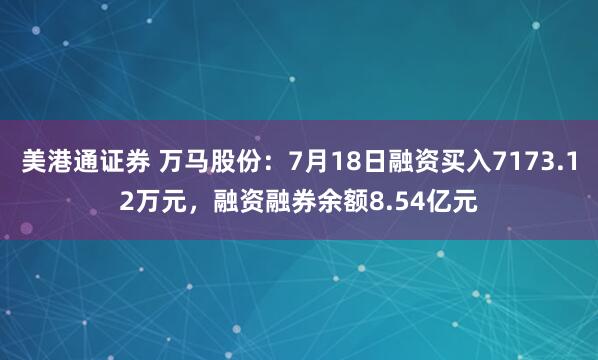 美港通证券 万马股份：7月18日融资买入7173.12万元，融资融券余额8.54亿元