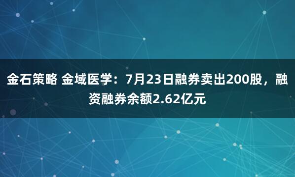 金石策略 金域医学：7月23日融券卖出200股，融资融券余额2.62亿元