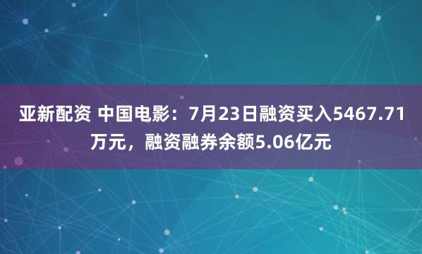亚新配资 中国电影：7月23日融资买入5467.71万元，融资融券余额5.06亿元