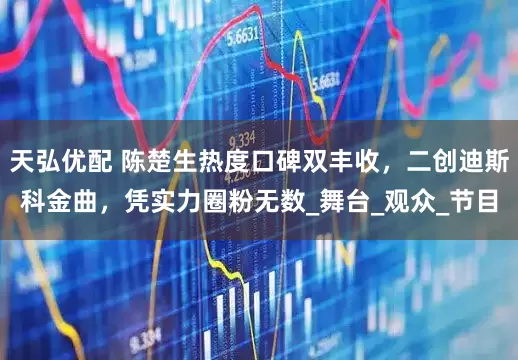 天弘优配 陈楚生热度口碑双丰收，二创迪斯科金曲，凭实力圈粉无数_舞台_观众_节目