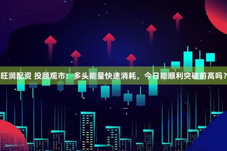 旺润配资 投顾观市：多头能量快速消耗，今日能顺利突破前高吗？