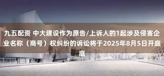 九五配资 中大建设作为原告/上诉人的1起涉及侵害企业名称（商号）权纠纷的诉讼将于2025年8月5日开庭