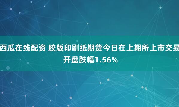 西瓜在线配资 胶版印刷纸期货今日在上期所上市交易 开盘跌幅1.56%