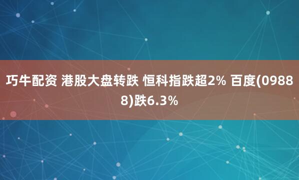 巧牛配资 港股大盘转跌 恒科指跌超2% 百度(09888)跌6.3%