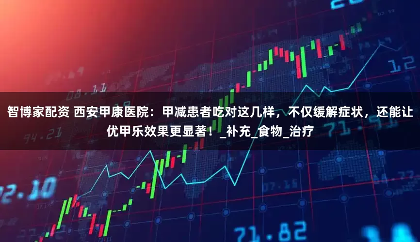 智博家配资 西安甲康医院：甲减患者吃对这几样，不仅缓解症状，还能让优甲乐效果更显著！_补充_食物_治疗