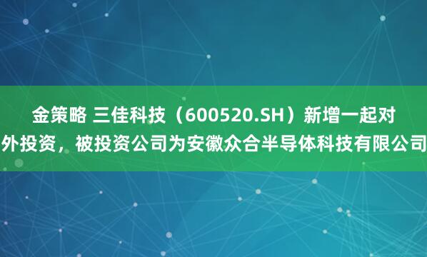金策略 三佳科技（600520.SH）新增一起对外投资，被投资公司为安徽众合半导体科技有限公司
