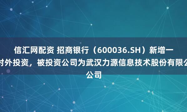 信汇网配资 招商银行（600036.SH）新增一起对外投资，被投资公司为武汉力源信息技术股份有限公司