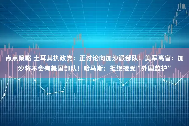 点点策略 土耳其执政党：正讨论向加沙派部队！美军高官：加沙将不会有美国部队！哈马斯：拒绝接受“外国监护”