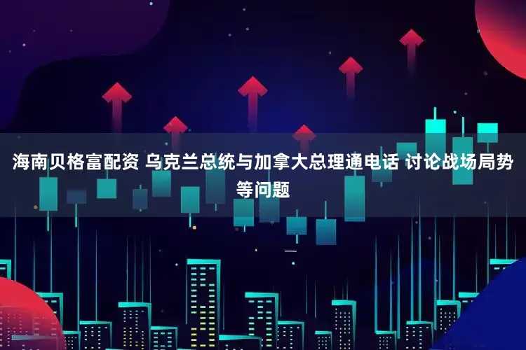 海南贝格富配资 乌克兰总统与加拿大总理通电话 讨论战场局势等问题