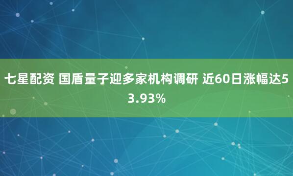 七星配资 国盾量子迎多家机构调研 近60日涨幅达53.93%