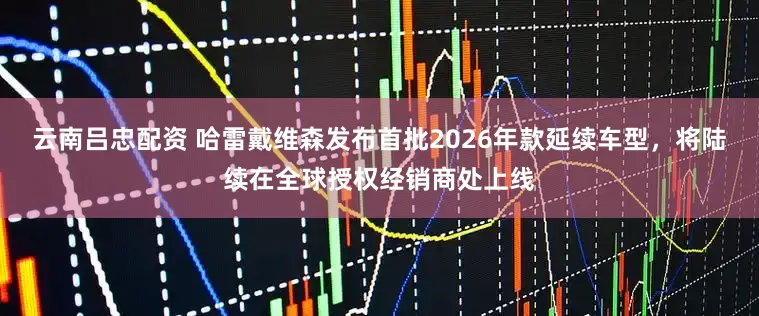 云南吕忠配资 哈雷戴维森发布首批2026年款延续车型，将陆续在全球授权经销商处上线