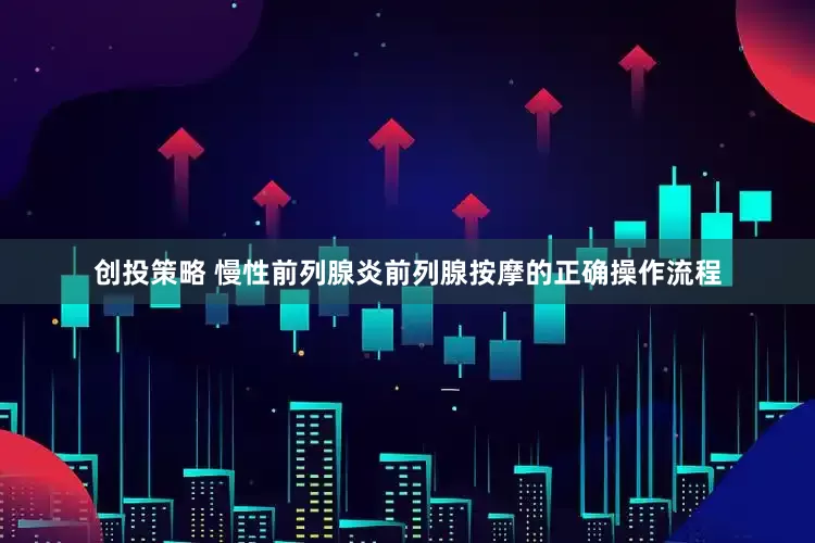 创投策略 慢性前列腺炎前列腺按摩的正确操作流程