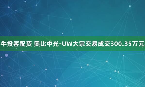 牛投客配资 奥比中光-UW大宗交易成交300.35万元