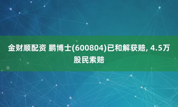金财顺配资 鹏博士(600804)已和解获赔, 4.5万股民索赔