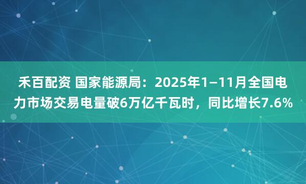 禾百配资 国家能源局：2025年1—11月全国电力市场交易电量破6万亿千瓦时，同比增长7.6%