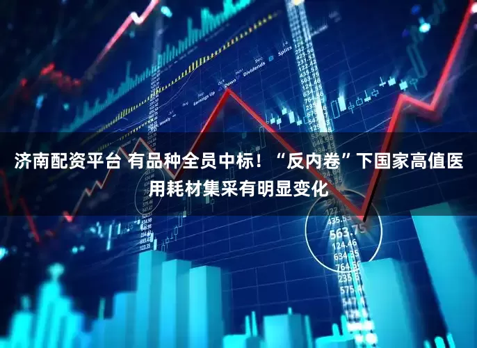 济南配资平台 有品种全员中标！“反内卷”下国家高值医用耗材集采有明显变化