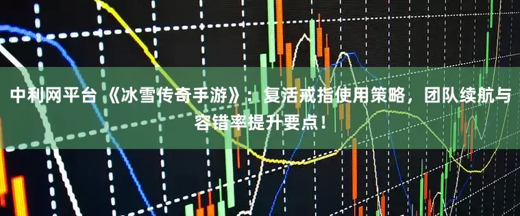 中利网平台 《冰雪传奇手游》：复活戒指使用策略，团队续航与容错率提升要点！
