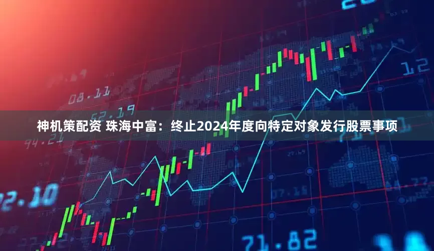 神机策配资 珠海中富：终止2024年度向特定对象发行股票事项