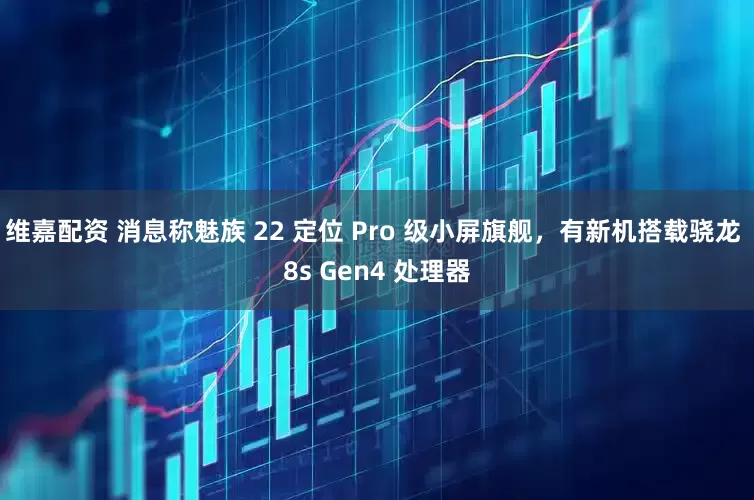 维嘉配资 消息称魅族 22 定位 Pro 级小屏旗舰，有新机搭载骁龙 8s Gen4 处理器